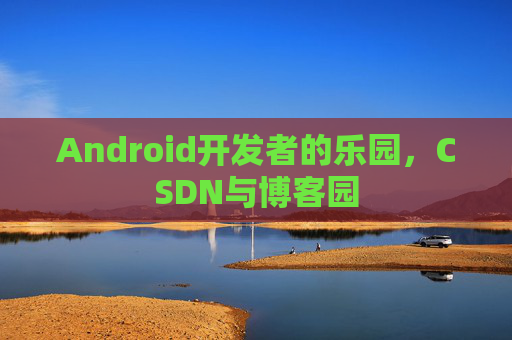 Android开发者的乐园,CSDN与博客园 Android开发者的乐园,CSDN与博客园